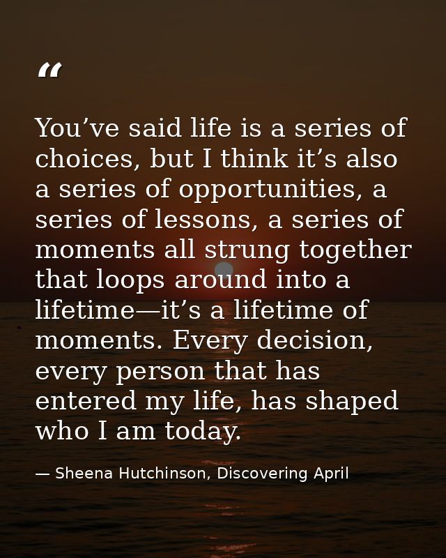You’ve said life is a series of choices, but I think it’s also a series of opportunities, a series of lessons, a series  — Sheena Hutchinson, Discovering April