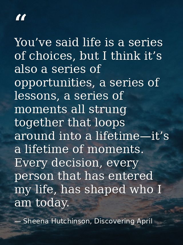 You’ve said life is a series of choices, but I think it’s also a series of opportunities, a series of lessons, a series  — Sheena Hutchinson, Discovering April