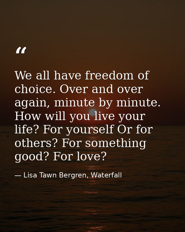 We all have freedom of choice. Over and over again, minute by minute. How will you live your life? For yourself Or for o — Lisa Tawn Bergren, Waterfall