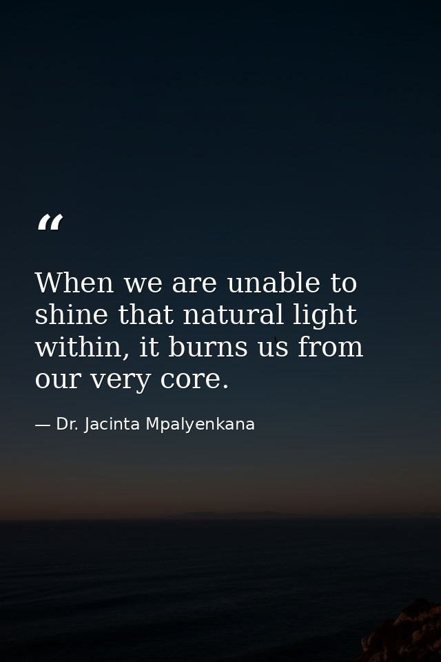 When we are unable to shine that natural light within, it burns us from our very core. — Dr. Jacinta Mpalyenkana
