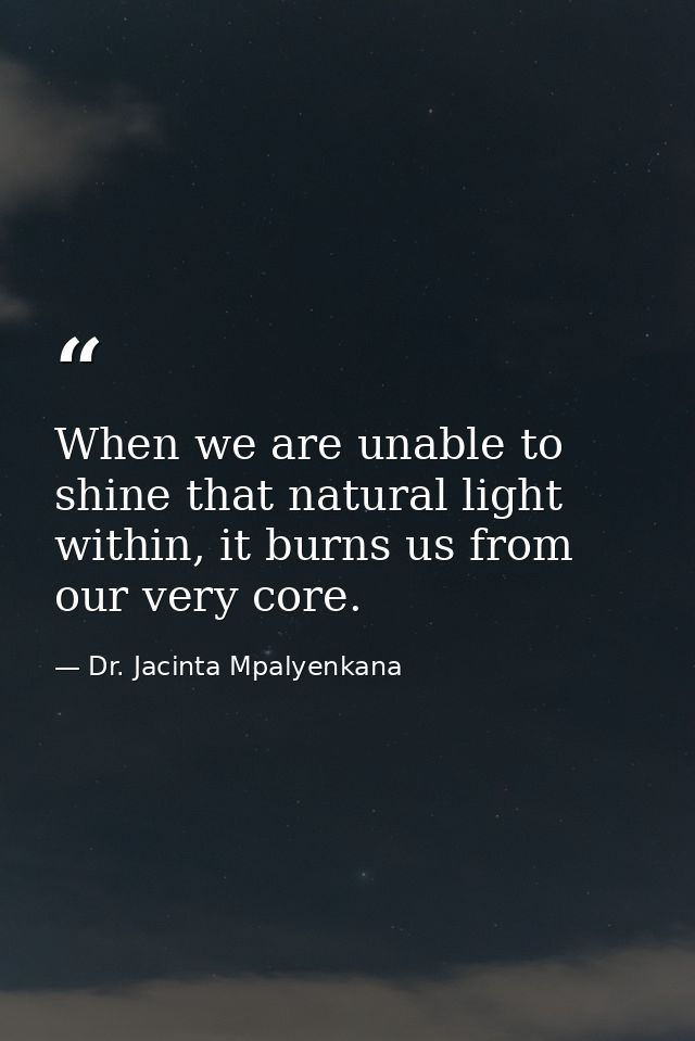 When we are unable to shine that natural light within, it burns us from our very core. — Dr. Jacinta Mpalyenkana