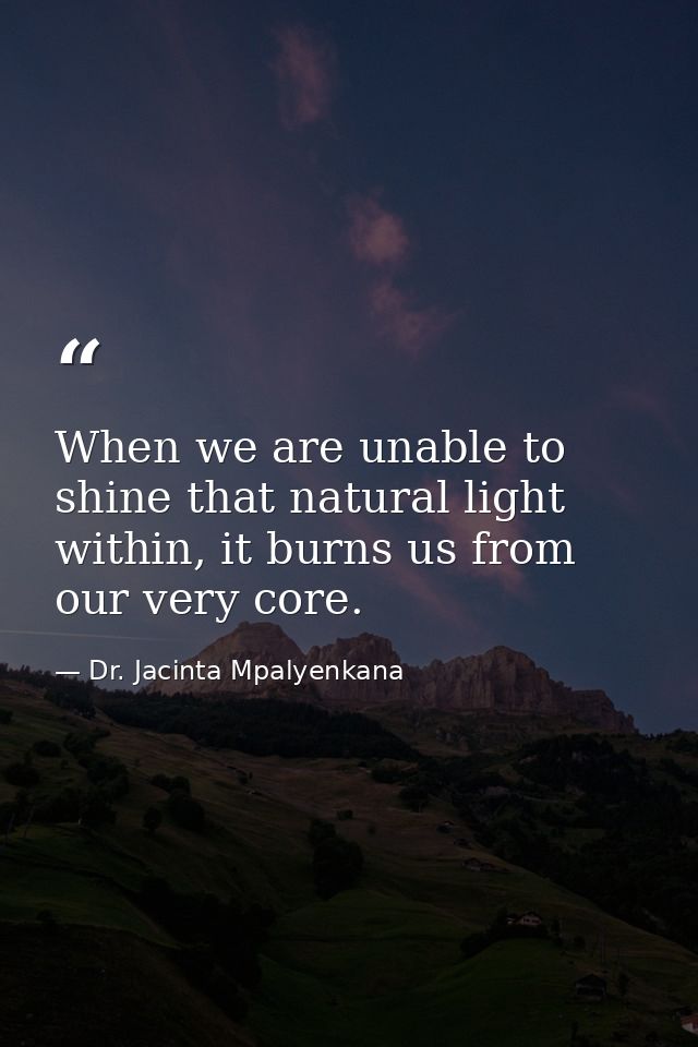 When we are unable to shine that natural light within, it burns us from our very core. — Dr. Jacinta Mpalyenkana