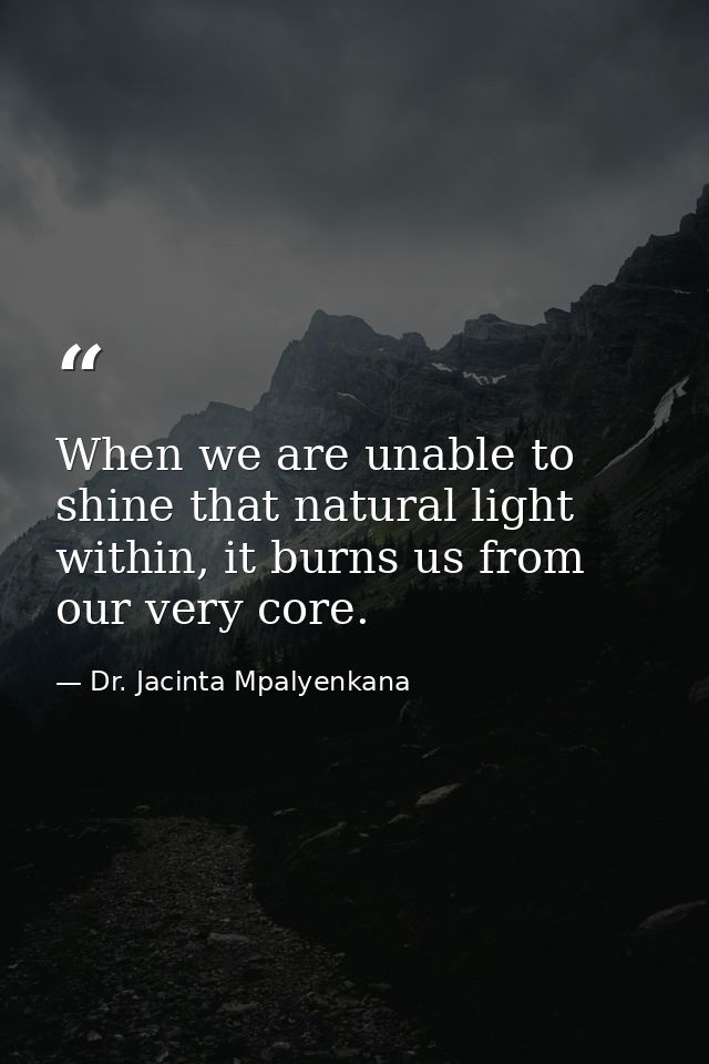 When we are unable to shine that natural light within, it burns us from our very core. — Dr. Jacinta Mpalyenkana