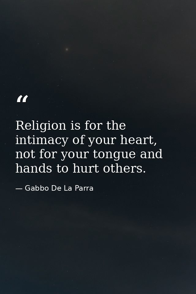 Religion is for the intimacy of your heart, not for your tongue and hands to hurt others. — Gabbo De La Parra