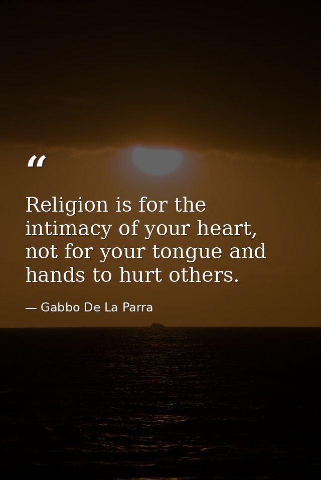 Religion is for the intimacy of your heart, not for your tongue and hands to hurt others. — Gabbo De La Parra