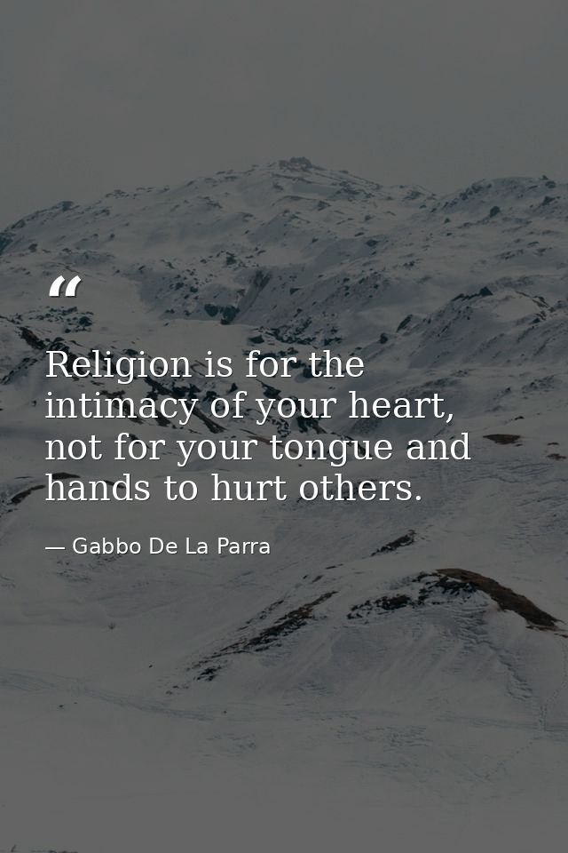 Religion is for the intimacy of your heart, not for your tongue and hands to hurt others. — Gabbo De La Parra