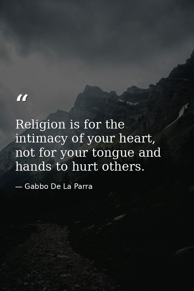Religion is for the intimacy of your heart, not for your tongue and hands to hurt others. — Gabbo De La Parra