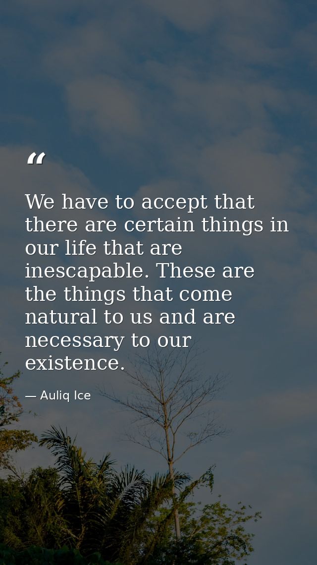 We have to accept that there are certain things in our life that are inescapable. These are the things that come natural — Auliq Ice