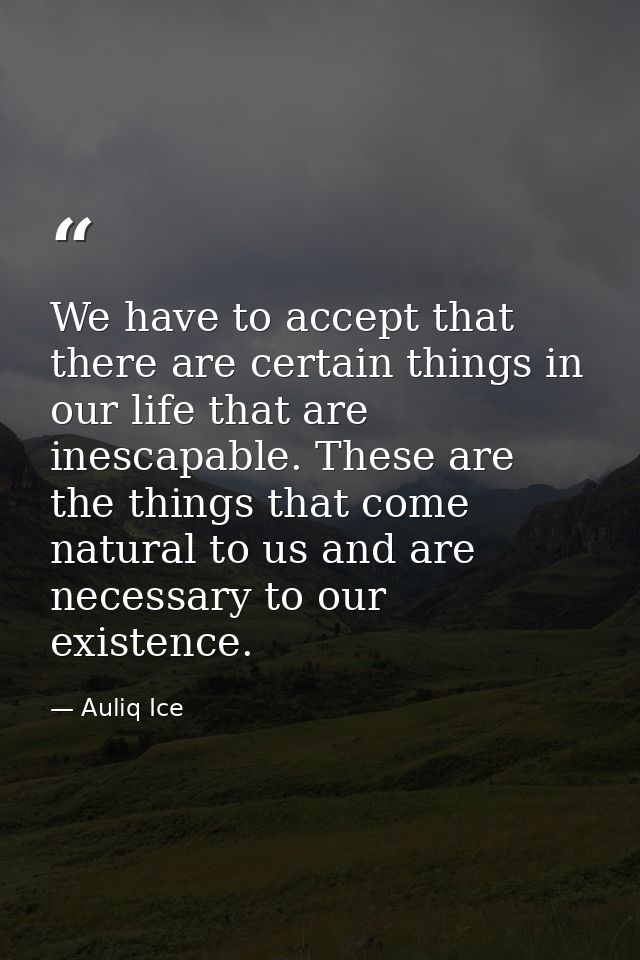 We have to accept that there are certain things in our life that are inescapable. These are the things that come natural — Auliq Ice