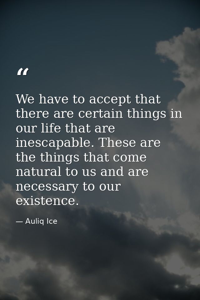 We have to accept that there are certain things in our life that are inescapable. These are the things that come natural — Auliq Ice