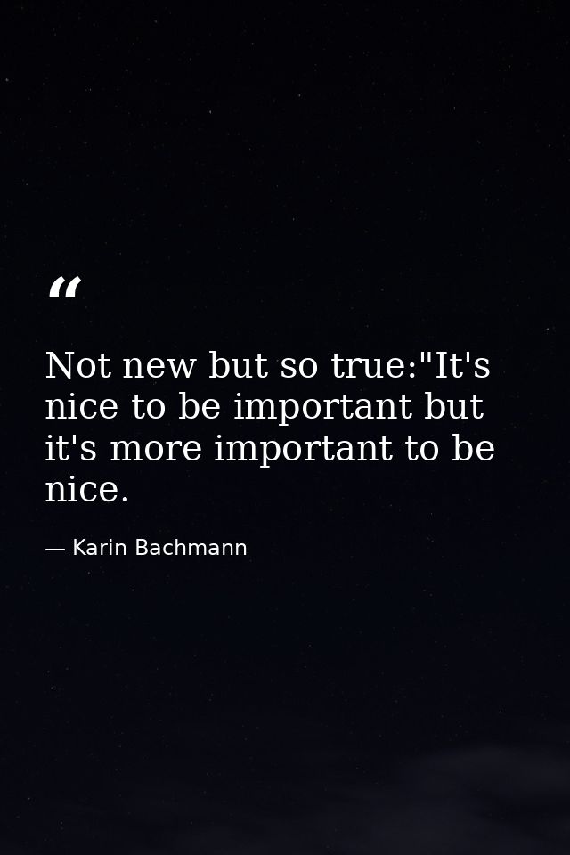 Not new but so true:"It's nice to be important but it's more important to be nice. — Karin Bachmann