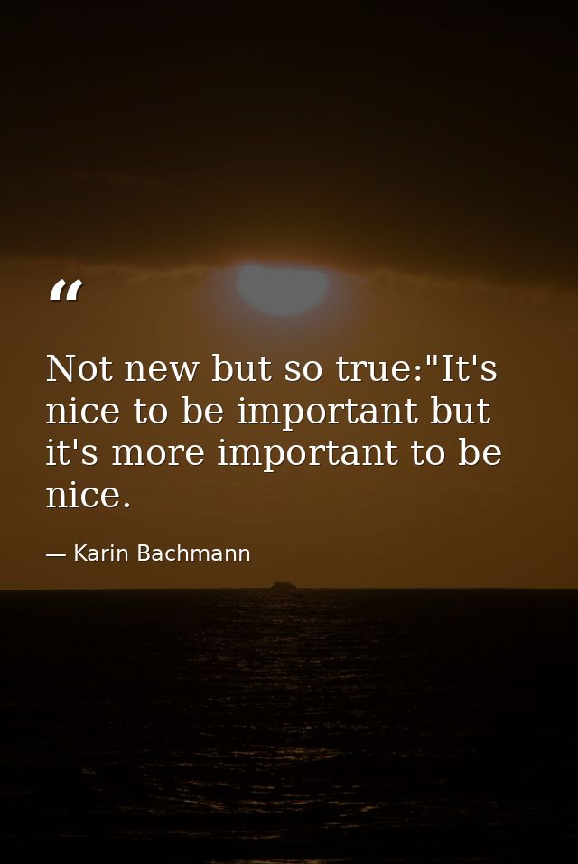 Not new but so true:"It's nice to be important but it's more important to be nice. — Karin Bachmann