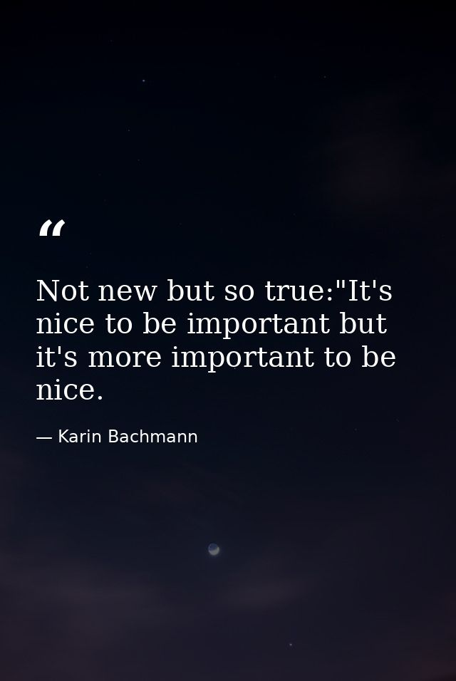 Not new but so true:"It's nice to be important but it's more important to be nice. — Karin Bachmann