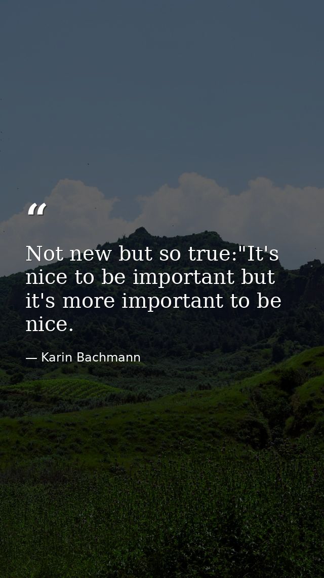 Not new but so true:"It's nice to be important but it's more important to be nice. — Karin Bachmann