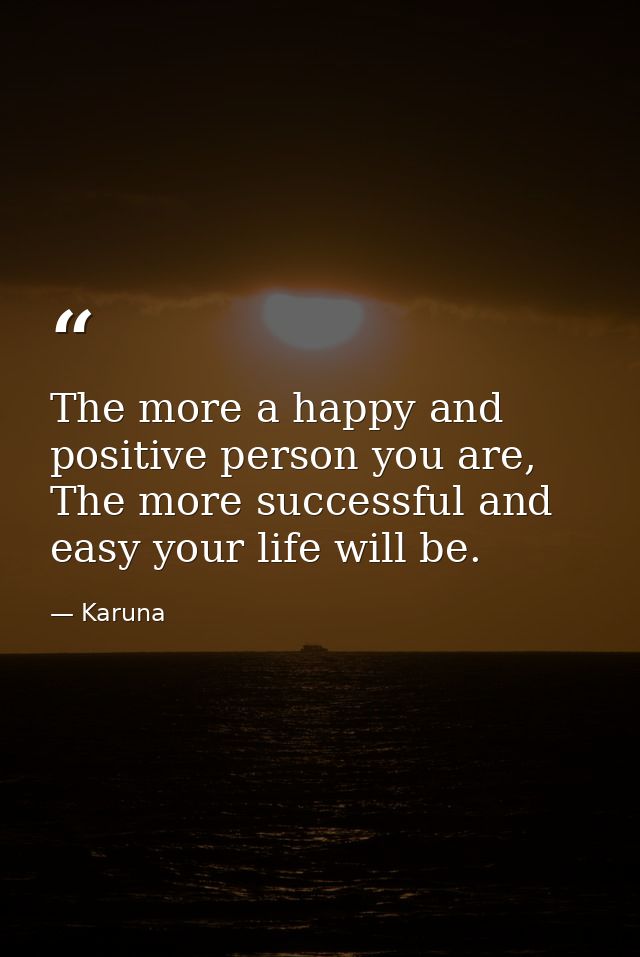 The more a happy and positive person you are, The more successful and easy your life will be. — Karuna