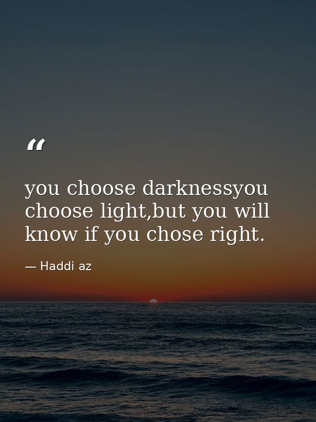you choose darknessyou choose light,but you will know if you chose right. — Haddi az
