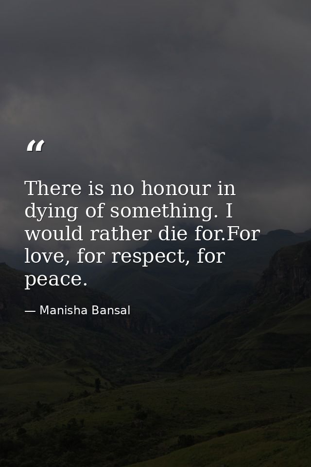 There is no honour in dying of something. I would rather die for.For love, for respect, for peace. — Manisha Bansal