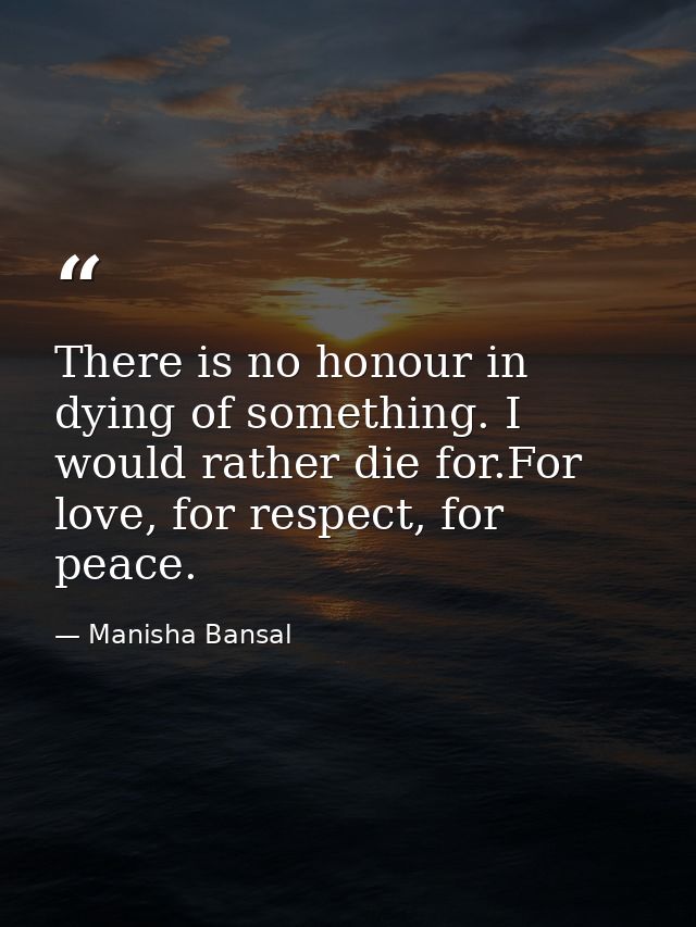 There is no honour in dying of something. I would rather die for.For love, for respect, for peace. — Manisha Bansal