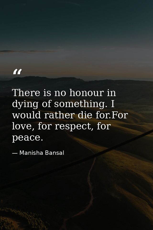 There is no honour in dying of something. I would rather die for.For love, for respect, for peace. — Manisha Bansal
