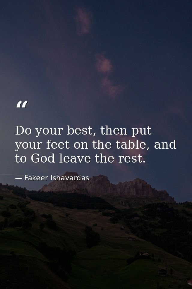 Do your best, then put your feet on the table, and to God leave the rest. — Fakeer Ishavardas