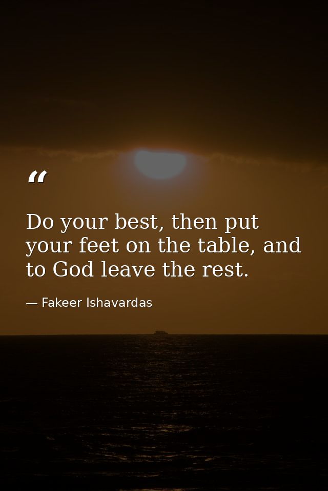 Do your best, then put your feet on the table, and to God leave the rest. — Fakeer Ishavardas