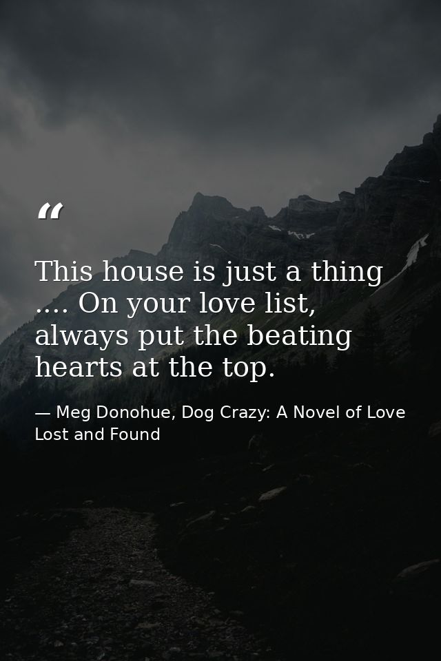 This house is just a thing .... On your love list, always put the beating hearts at the top. — Meg Donohue, Dog Crazy: A Novel of Love Lost and Found