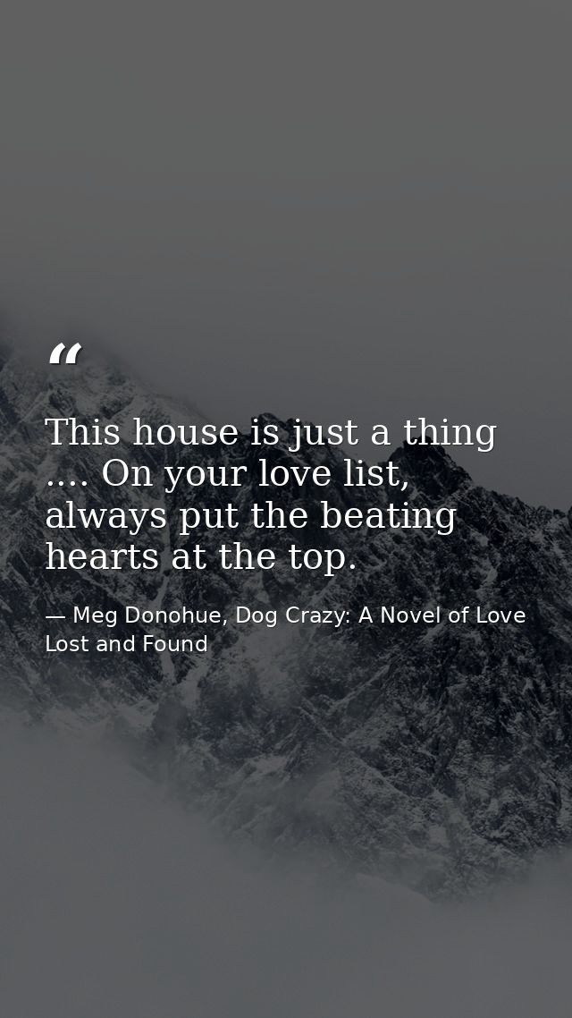 This house is just a thing .... On your love list, always put the beating hearts at the top. — Meg Donohue, Dog Crazy: A Novel of Love Lost and Found