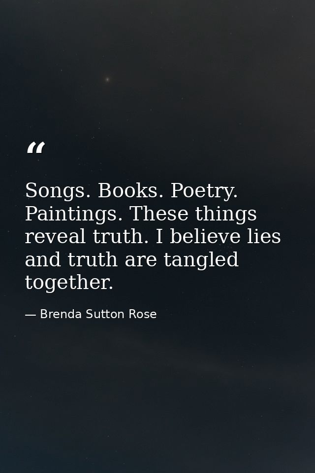 Songs. Books. Poetry. Paintings. These things reveal truth. I believe lies and truth are tangled together. — Brenda Sutton Rose
