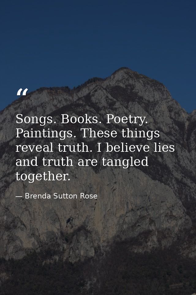 Songs. Books. Poetry. Paintings. These things reveal truth. I believe lies and truth are tangled together. — Brenda Sutton Rose