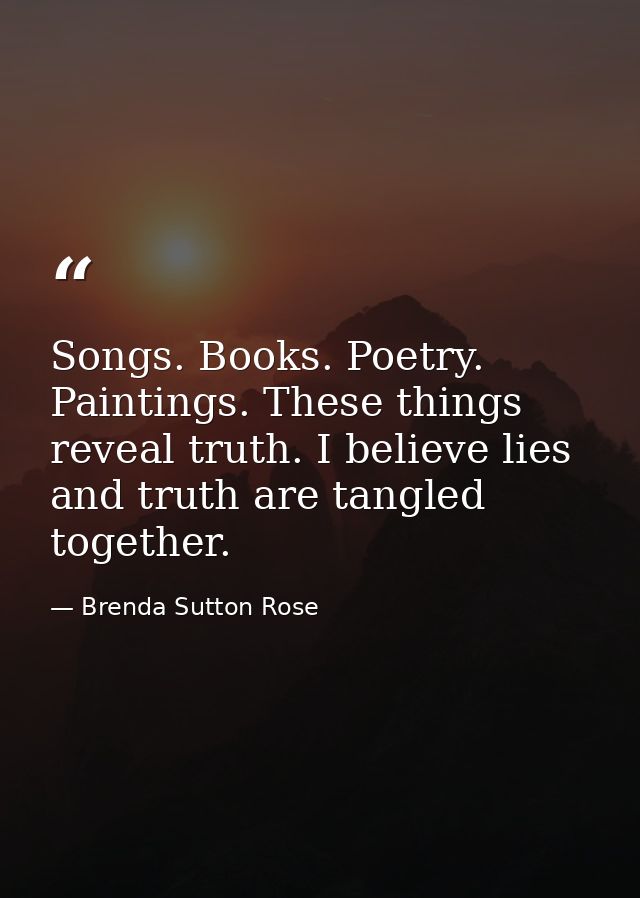 Songs. Books. Poetry. Paintings. These things reveal truth. I believe lies and truth are tangled together. — Brenda Sutton Rose