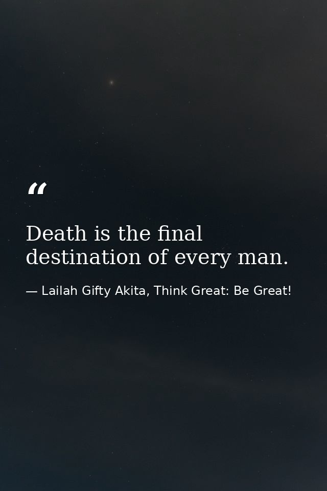Death is the final destination of every man. — Lailah Gifty Akita, Think Great: Be Great!