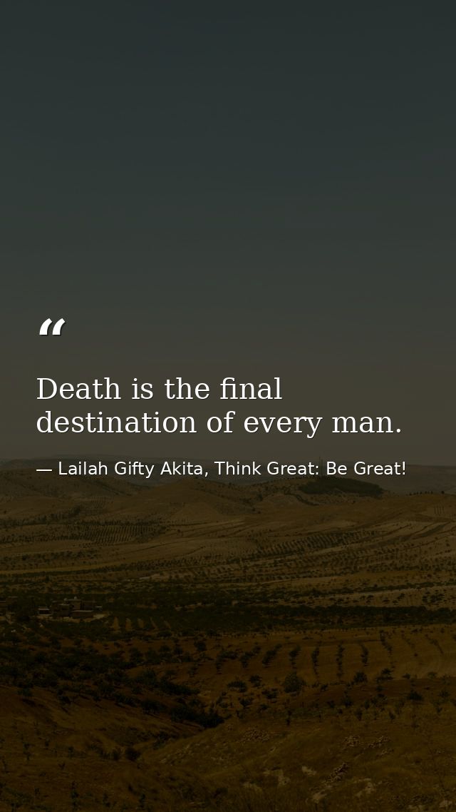Death is the final destination of every man. — Lailah Gifty Akita, Think Great: Be Great!