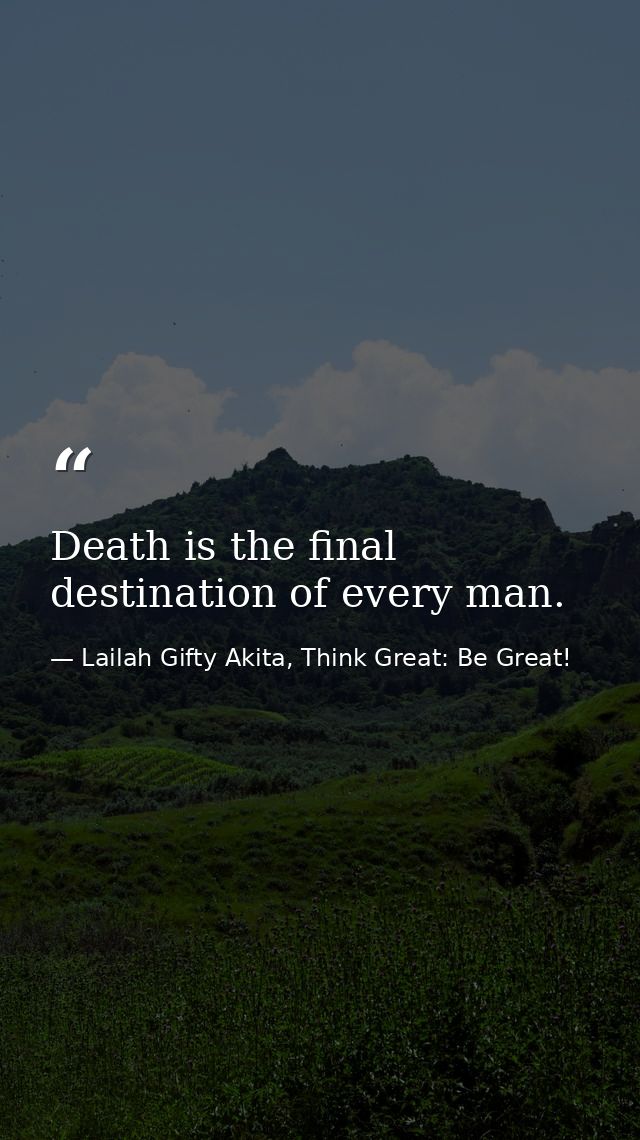Death is the final destination of every man. — Lailah Gifty Akita, Think Great: Be Great!