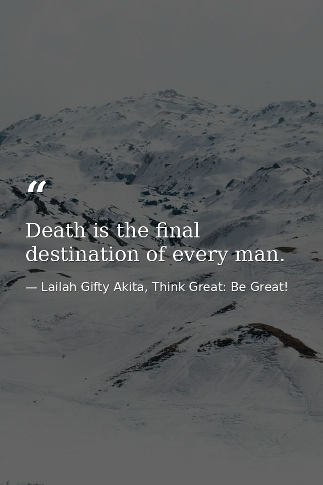 Death is the final destination of every man. — Lailah Gifty Akita, Think Great: Be Great!