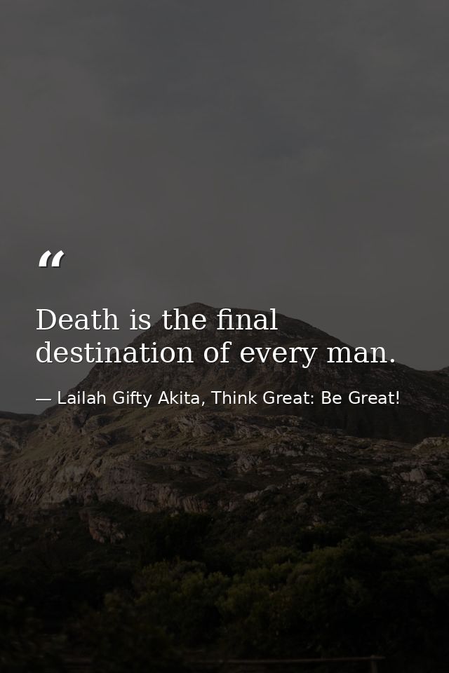 Death is the final destination of every man. — Lailah Gifty Akita, Think Great: Be Great!