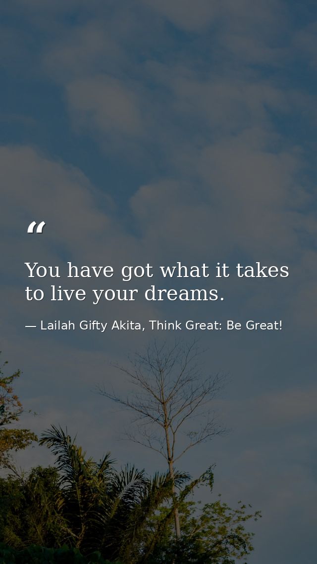 You have got what it takes to live your dreams. — Lailah Gifty Akita, Think Great: Be Great!