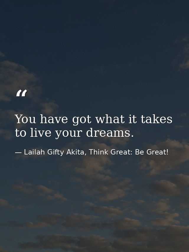 You have got what it takes to live your dreams. — Lailah Gifty Akita, Think Great: Be Great!