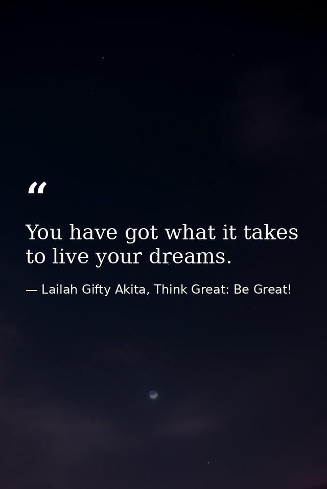 You have got what it takes to live your dreams. — Lailah Gifty Akita, Think Great: Be Great!