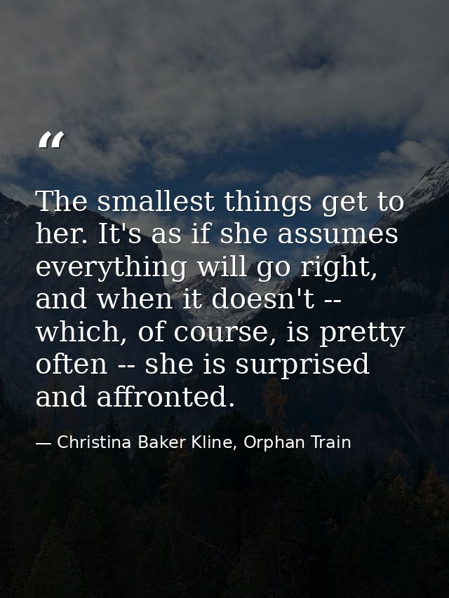 The smallest things get to her. It's as if she assumes everything will go right, and when it doesn't -- which, of course — Christina Baker Kline, Orphan Train