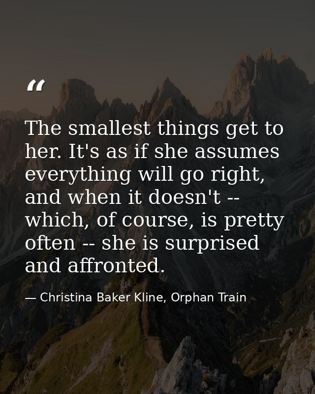 The smallest things get to her. It's as if she assumes everything will go right, and when it doesn't -- which, of course — Christina Baker Kline, Orphan Train