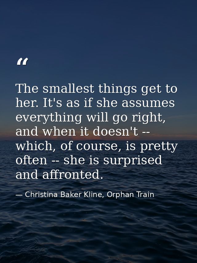 The smallest things get to her. It's as if she assumes everything will go right, and when it doesn't -- which, of course — Christina Baker Kline, Orphan Train