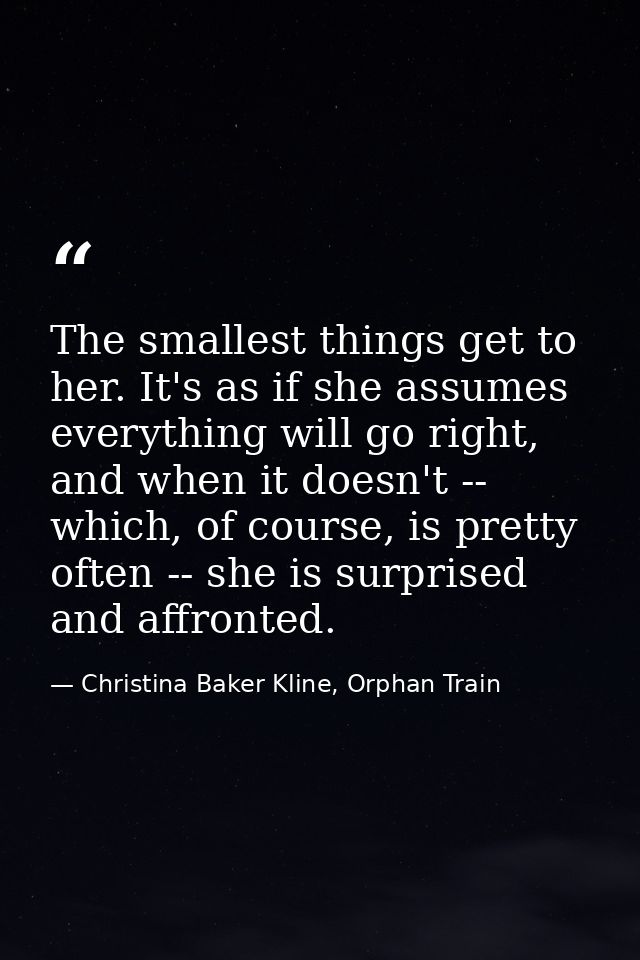 The smallest things get to her. It's as if she assumes everything will go right, and when it doesn't -- which, of course — Christina Baker Kline, Orphan Train