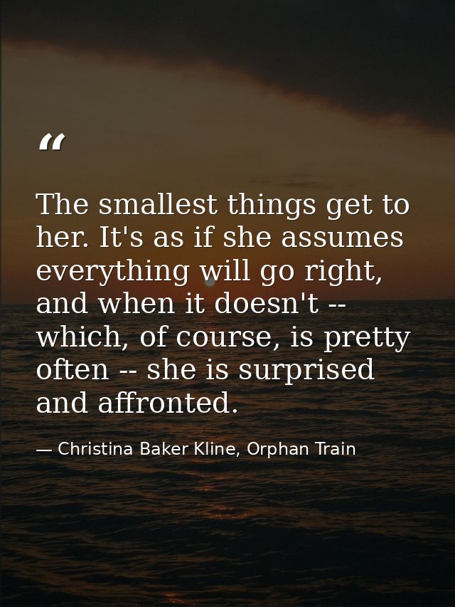The smallest things get to her. It's as if she assumes everything will go right, and when it doesn't -- which, of course — Christina Baker Kline, Orphan Train