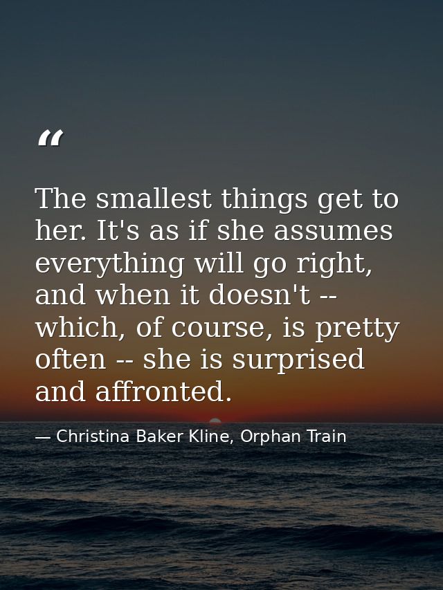 The smallest things get to her. It's as if she assumes everything will go right, and when it doesn't -- which, of course — Christina Baker Kline, Orphan Train