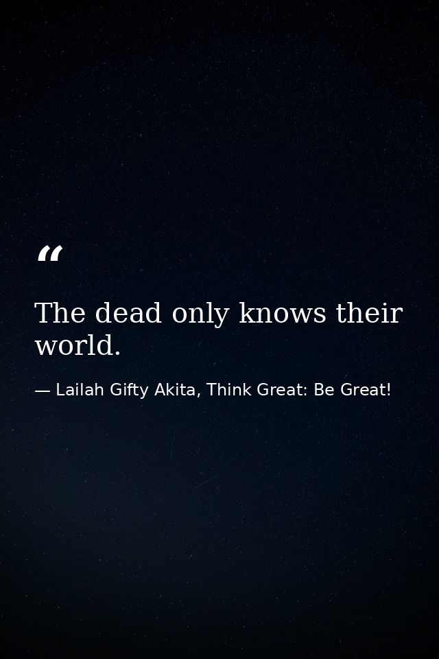 The dead only knows their world. — Lailah Gifty Akita, Think Great: Be Great!