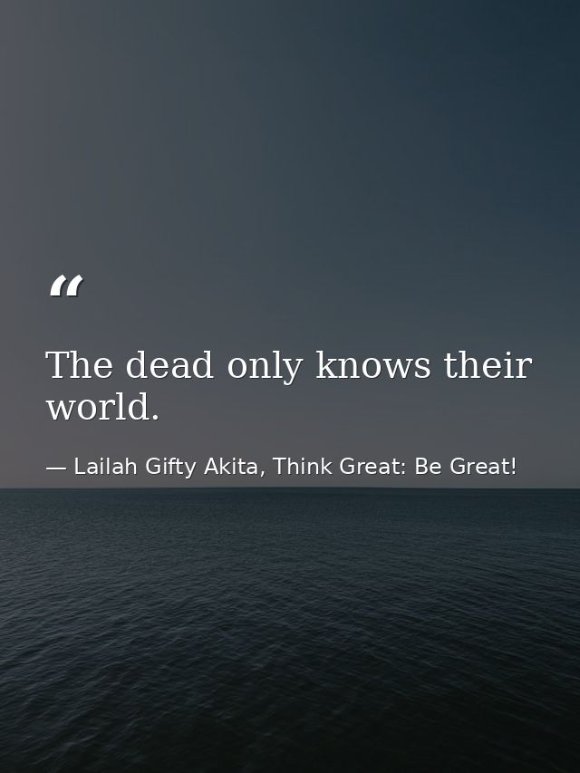 The dead only knows their world. — Lailah Gifty Akita, Think Great: Be Great!