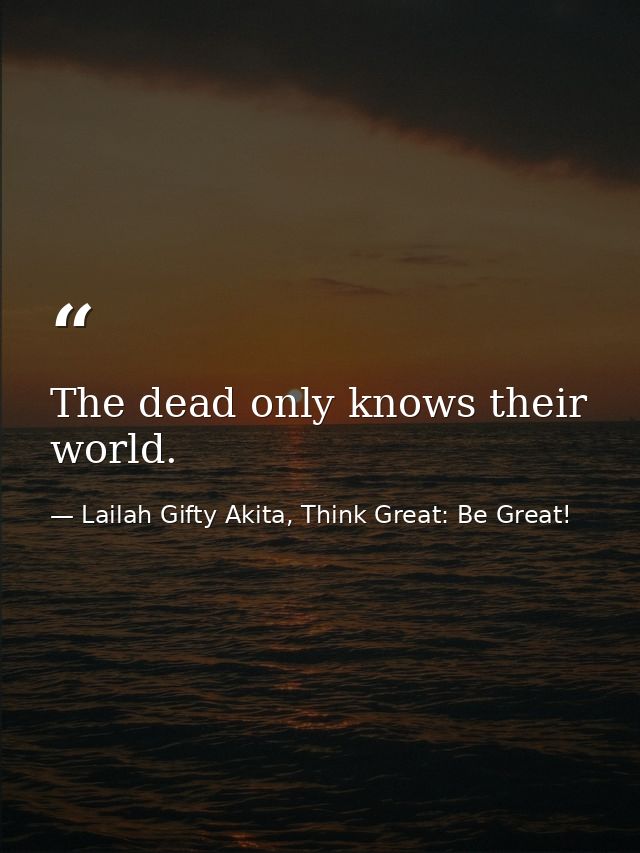 The dead only knows their world. — Lailah Gifty Akita, Think Great: Be Great!
