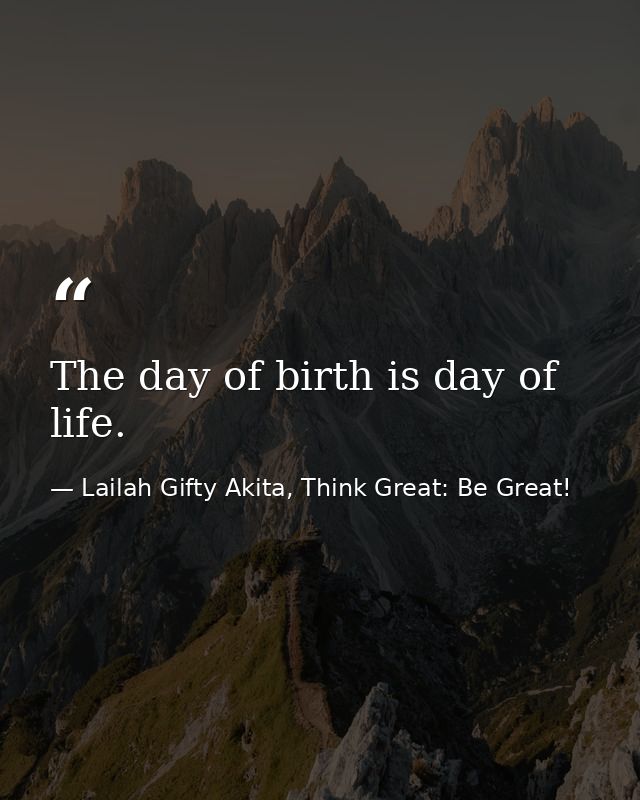 The day of birth is day of life. — Lailah Gifty Akita, Think Great: Be Great!