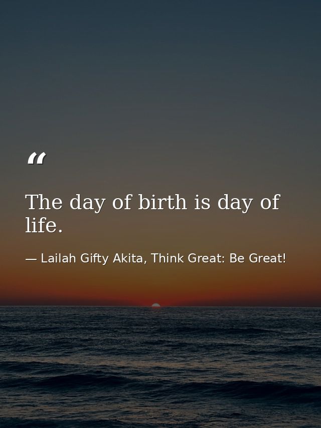 The day of birth is day of life. — Lailah Gifty Akita, Think Great: Be Great!