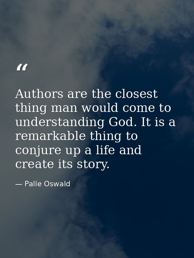 Authors are the closest thing man would come to understanding God. It is a remarkable thing to conjure up a life and cre — Palle Oswald